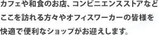 カフェや和食のお店、コンビニエンスストアなどここを訪れる方々やオフィスワーカーの皆様を快適で便利なショップがお迎えします。